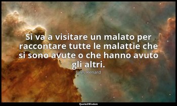 Si va a visitare un malato per raccontare tutte le malattie che si sono avute o  — Jules Renard