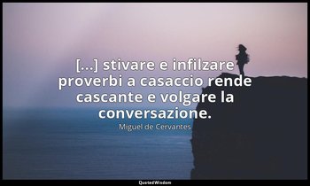 [...] stivare e infilzare proverbi a casaccio rende cascante e volgare la conver — Miguel de Cervantes