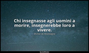 Chi insegnasse agli uomini a morire, insegnerebbe loro a vivere. — Michel de Montaigne