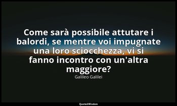 Come sarà possibile attutare i balordi, se mentre voi impugnate una loro sciocch — Galileo Galilei