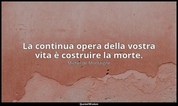 La continua opera della vostra vita è costruire la morte. — Michel de Montaigne