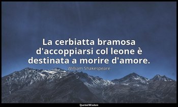 La cerbiatta bramosa d'accoppiarsi col leone è destinata a morire d'amore. — William Shakespeare