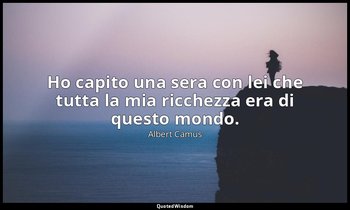 Ho capito una sera con lei che tutta la mia ricchezza era di questo mondo. — Albert Camus