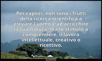 Per capirci, non sono i frutti della ricerca scientifica a elevare l'uomo e ad a — Albert Einstein