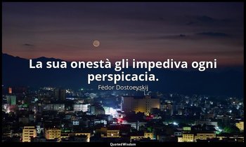 La sua onestà gli impediva ogni perspicacia. — Fëdor Dostoevskij