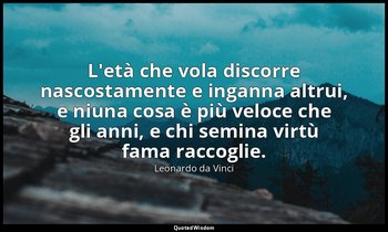 L'età che vola discorre nascostamente e inganna altrui, e niuna cosa è più veloc — Leonardo da Vinci