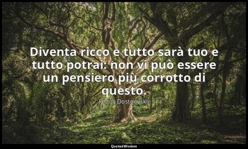 Diventa ricco e tutto sarà tuo e tutto potrai: non vi può essere un pensiero più — Fëdor Dostoevskij