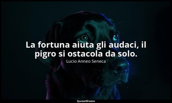 La fortuna aiuta gli audaci, il pigro si ostacola da solo. — Lucio Anneo Seneca