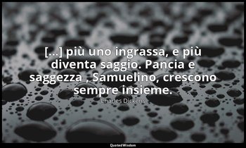 [...] più uno ingrassa, e più diventa saggio. Pancia e saggezza , Samuelino, cre — Charles Dickens