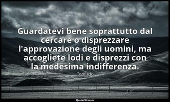 Guardatevi bene soprattutto dal cercare o disprezzare l'approvazione degli uomin — Confucio