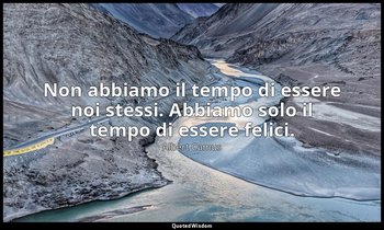 Non abbiamo il tempo di essere noi stessi. Abbiamo solo il tempo di essere felic — Albert Camus