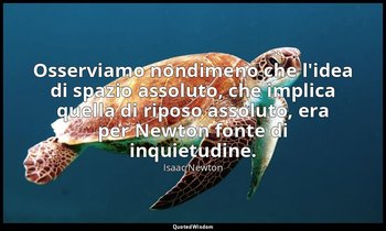 Osserviamo nondimeno che l'idea di spazio assoluto, che implica quella di riposo — Isaac Newton