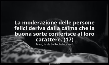 La moderazione delle persone felici deriva dalla calma che la buona sorte confer — François de La Rochefoucauld