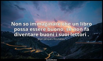 Non so immaginare che un libro possa essere buono, se non fa diventare buoni i s — Jean-Jacques Rousseau