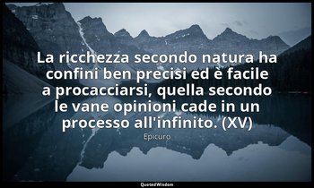 La ricchezza secondo natura ha confini ben precisi ed è facile a procacciarsi, q — Epicuro