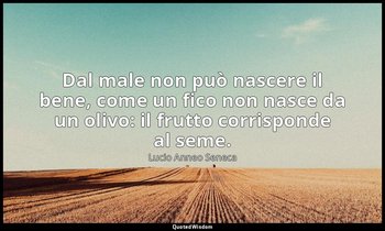 Dal male non può nascere il bene, come un fico non nasce da un olivo: il frutto  — Lucio Anneo Seneca