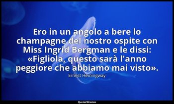 Ero in un angolo a bere lo champagne del nostro ospite con Miss Ingrid Bergman e — Ernest Hemingway