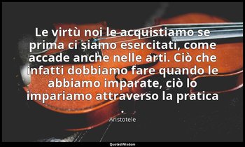 Le virtù noi le acquistiamo se prima ci siamo esercitati, come accade anche nell — Aristotele