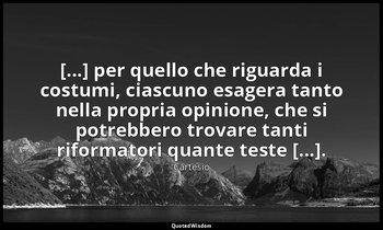 [...] per quello che riguarda i costumi, ciascuno esagera tanto nella propria op — Cartesio