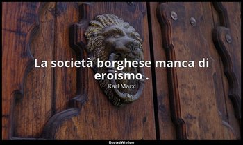 La società borghese manca di eroismo . — Karl Marx