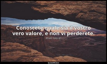 Conoscete quale sia il vostro vero valore, e non vi perderete. — Khalil Gibran