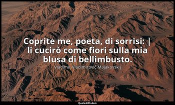 Coprite me, poeta, di sorrisi: | li cucirò come fiori sulla mia blusa di bellimb — Vladimir Vladimirovič Majakovskij