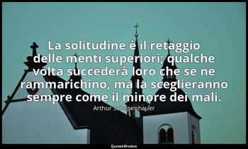 La solitudine è il retaggio delle menti superiori; qualche volta succederà loro  — Arthur Schopenhauer