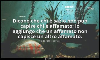 Dicono che chi è sazio non può capire chi è affamato; io aggiungo che un affamat — Fëdor Dostoevskij