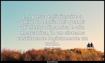 [...] possa egli riuscire a unire la teoria dei quanti all'elettrodinamica e all — Albert Einstein