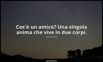 Cos'è un amico? Una singola anima che vive in due corpi. — Aristotele
