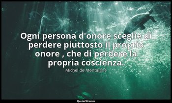 Ogni persona d'onore sceglie di perdere piuttosto il proprio onore , che di perd — Michel de Montaigne