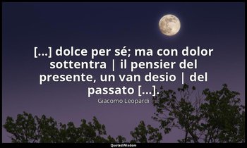 [...] dolce per sé; ma con dolor sottentra | il pensier del presente, un van des — Giacomo Leopardi