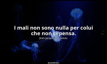I mali non sono nulla per colui che non ci pensa. — Jean-Jacques Rousseau