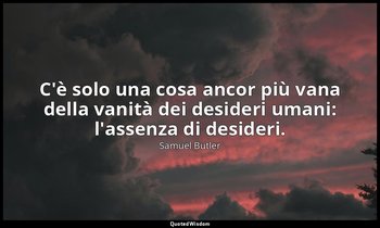 C'è solo una cosa ancor più vana della vanità dei desideri umani: l'assenza di d — Samuel Butler
