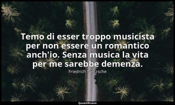 Temo di esser troppo musicista per non essere un romantico anch'io. Senza musica — Friedrich Nietzsche
