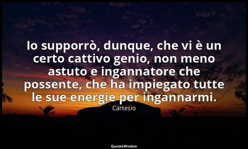 Io supporrò, dunque, che vi è un certo cattivo genio, non meno astuto e ingannat — Cartesio