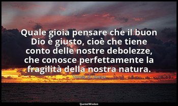Quale gioia pensare che il buon Dio è giusto, cioè che tiene conto delle nostre  — Teresa di Lisieux