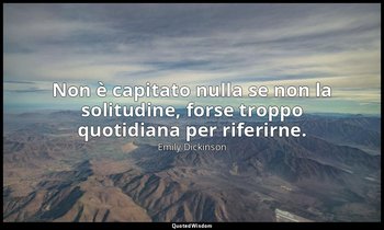 Non è capitato nulla se non la solitudine, forse troppo quotidiana per riferirne — Emily Dickinson