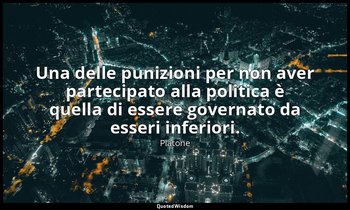 Una delle punizioni per non aver partecipato alla politica è quella di essere go — Platone