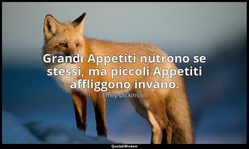 Grandi Appetiti nutrono se stessi, ma piccoli Appetiti affliggono invano. (a Sus — Emily Dickinson