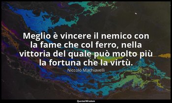 Meglio è vincere il nemico con la fame che col ferro, nella vittoria del quale p — Niccolò Machiavelli