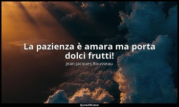 La pazienza è amara ma porta dolci frutti! — Jean-Jacques Rousseau