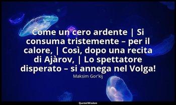 Come un cero ardente | Si consuma tristemente – per il calore, | Così, dopo una  — Maksim Gor'kij