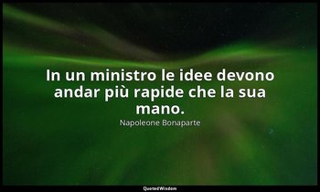In un ministro le idee devono andar più rapide che la sua mano. — Napoleone Bonaparte