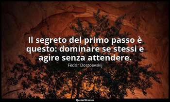 Il segreto del primo passo è questo: dominare se stessi e agire senza attendere. — Fëdor Dostoevskij