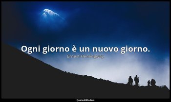 Ogni giorno è un nuovo giorno. — Ernest Hemingway