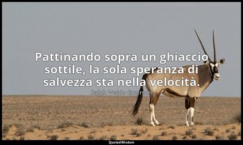 Pattinando sopra un ghiaccio sottile, la sola speranza di salvezza sta nella vel — Ralph Waldo Emerson