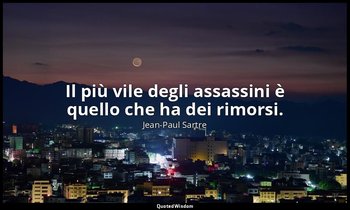Il più vile degli assassini è quello che ha dei rimorsi. — Jean-Paul Sartre