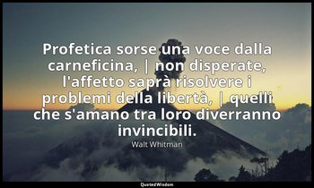 Profetica sorse una voce dalla carneficina, | non disperate, l'affetto saprà ris — Walt Whitman