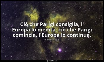 Ciò che Parigi consiglia, l' Europa lo medita; ciò che Parigi comincia, l'Europa — Victor Hugo